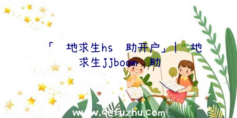 「绝地求生hs辅助开户」|绝地求生jjboom辅助